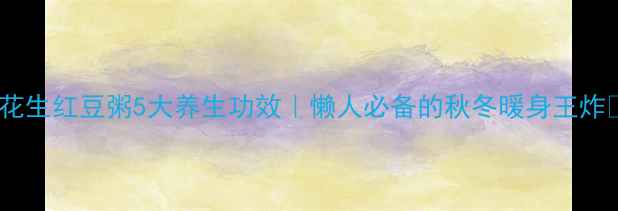 图片 🌟花生红豆粥5大养生功效｜懒人必备的秋冬暖身王炸🌟2