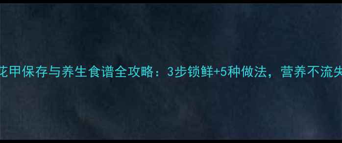 图片 🌟花甲保存与养生食谱全攻略：3步锁鲜+5种做法，营养不流失🌟