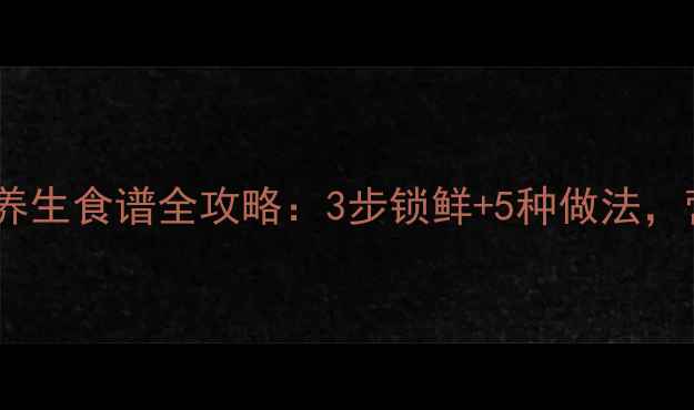图片 🌟花甲保存与养生食谱全攻略：3步锁鲜+5种做法，营养不流失🌟1