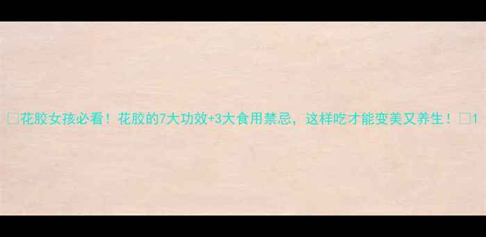 图片 🌟花胶女孩必看！花胶的7大功效+3大食用禁忌，这样吃才能变美又养生！🌟1