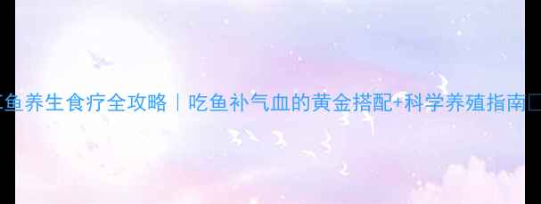 图片 🌟草鱼养生食疗全攻略｜吃鱼补气血的黄金搭配+科学养殖指南💪🍲2