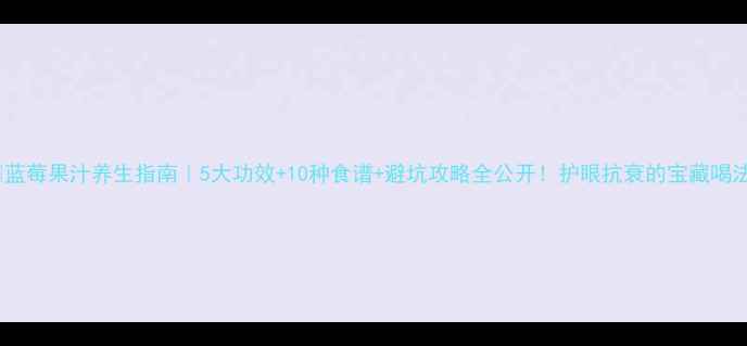图片 🌟蓝莓果汁养生指南｜5大功效+10种食谱+避坑攻略全公开！护眼抗衰的宝藏喝法1