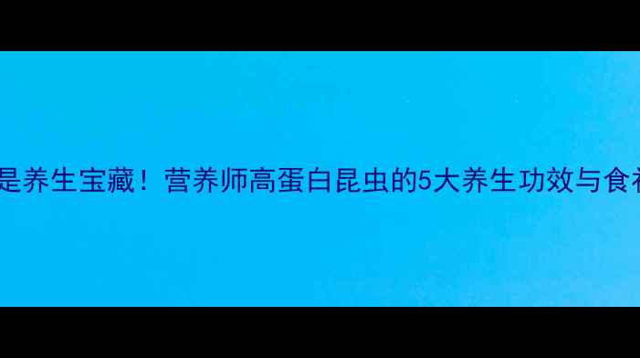 图片 🌟蚂蚱竟是养生宝藏！营养师高蛋白昆虫的5大养生功效与食补攻略🌟1