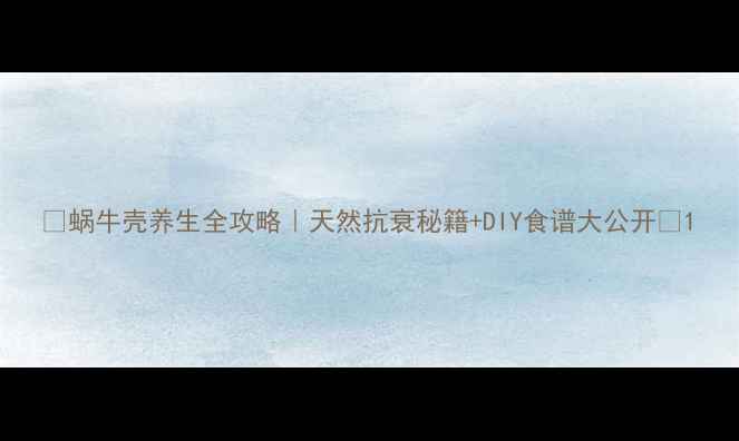 图片 🌟蜗牛壳养生全攻略｜天然抗衰秘籍+DIY食谱大公开✨1