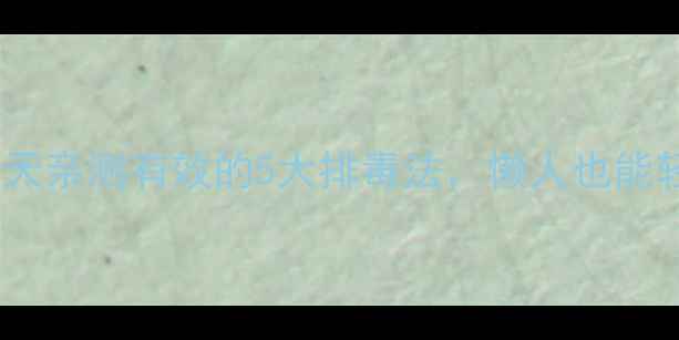 图片 🌟身体毒素大扫除！7天亲测有效的5大排毒法，懒人也能轻松跟身体“断舍离”