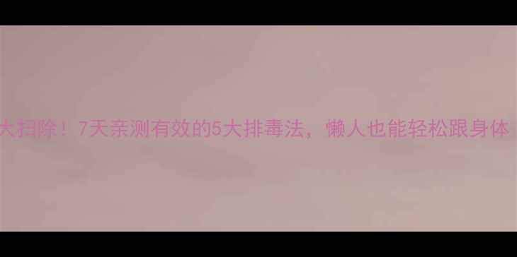 图片 🌟身体毒素大扫除！7天亲测有效的5大排毒法，懒人也能轻松跟身体“断舍离”1