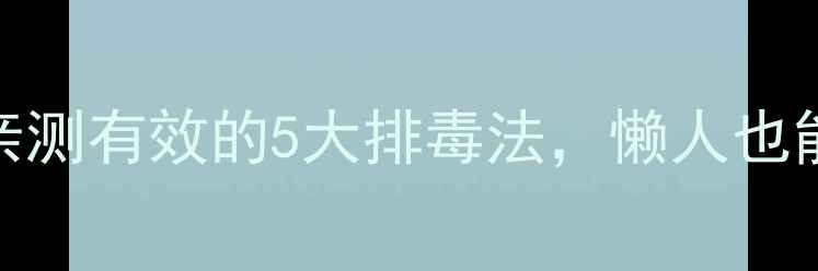 图片 🌟身体毒素大扫除！7天亲测有效的5大排毒法，懒人也能轻松跟身体“断舍离”2