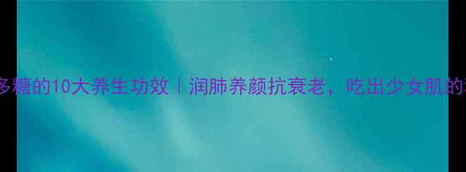 图片 🌟银耳多糖的10大养生功效｜润肺养颜抗衰老，吃出少女肌的秘诀💧1