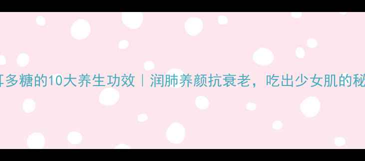 图片 🌟银耳多糖的10大养生功效｜润肺养颜抗衰老，吃出少女肌的秘诀💧2