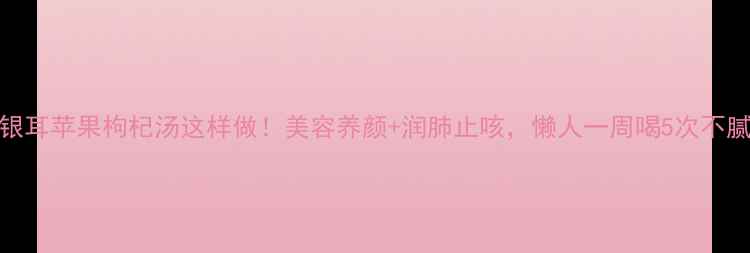 图片 🌟银耳苹果枸杞汤这样做！美容养颜+润肺止咳，懒人一周喝5次不腻🌟