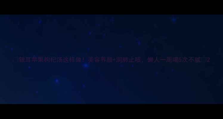 图片 🌟银耳苹果枸杞汤这样做！美容养颜+润肺止咳，懒人一周喝5次不腻🌟2
