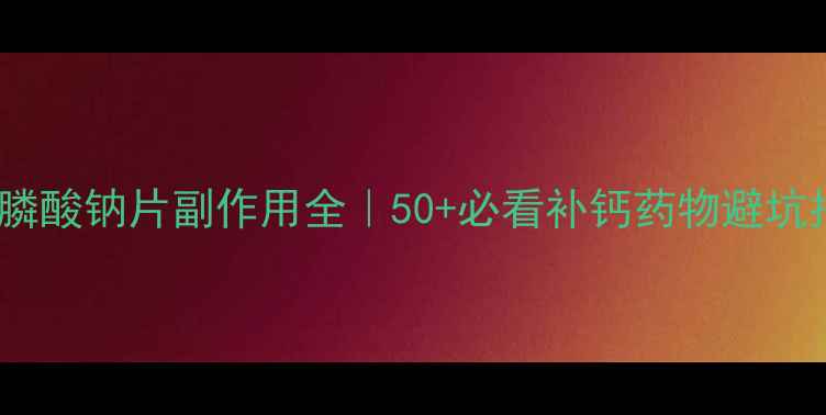 图片 🌟阿仑膦酸钠片副作用全｜50+必看补钙药物避坑指南🌟1