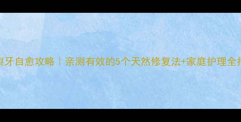 图片 🌟隐裂牙自愈攻略｜亲测有效的5个天然修复法+家庭护理全指南💡