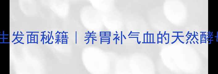 图片 🌟零酵母养生发面秘籍｜养胃补气血的天然酵母替代法🌟2
