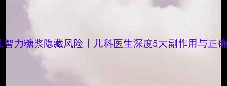 图片 🌟震惊！小儿智力糖浆隐藏风险｜儿科医生深度5大副作用与正确服用指南🌟2