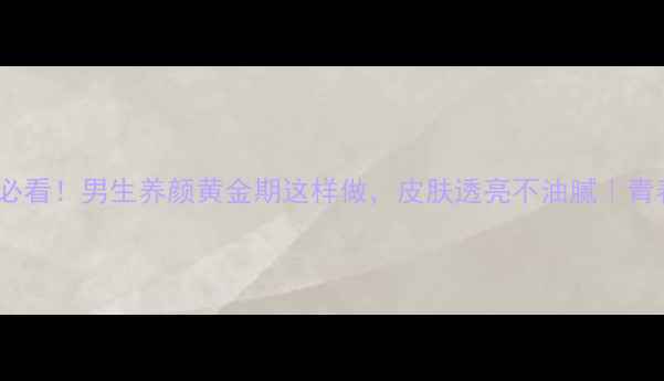 图片 🌟青少年护肤必看！男生养颜黄金期这样做，皮肤透亮不油腻｜青春期护肤指南2