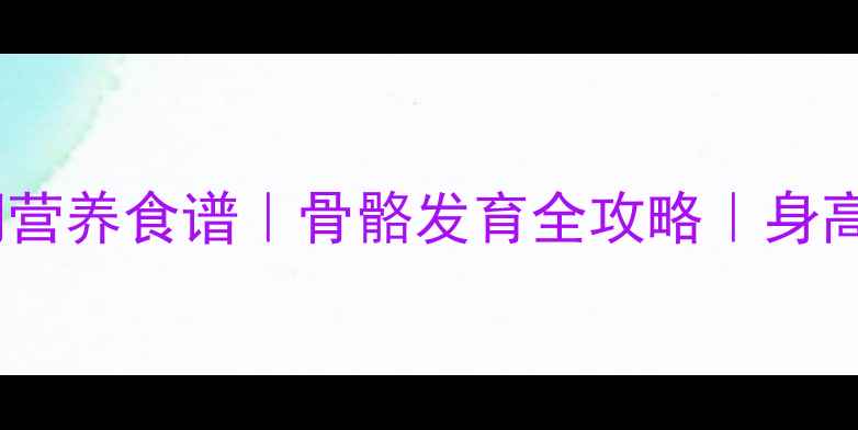 图片 🌟青少年长高黄金期营养食谱｜骨骼发育全攻略｜身高管理师私藏方案🌟2