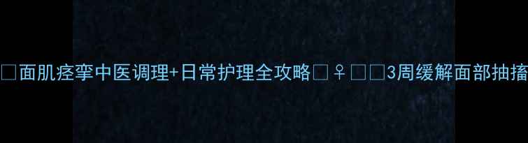 图片 🌟面肌痉挛中医调理+日常护理全攻略💆♀️✨3周缓解面部抽搐