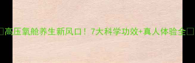 图片 🌟高压氧舱养生新风口！7大科学功效+真人体验全🌟1