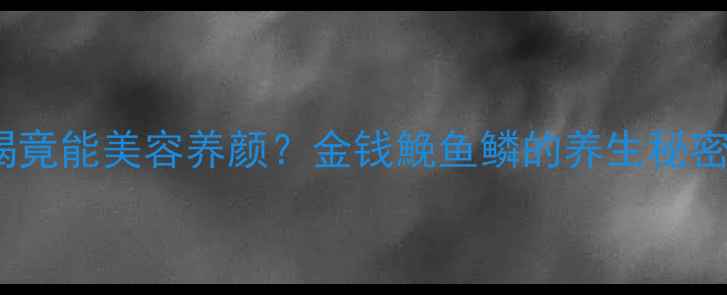 图片 🌟鱼鳞泡水喝竟能美容养颜？金钱鮸鱼鳞的养生秘密大公开✨🌟2