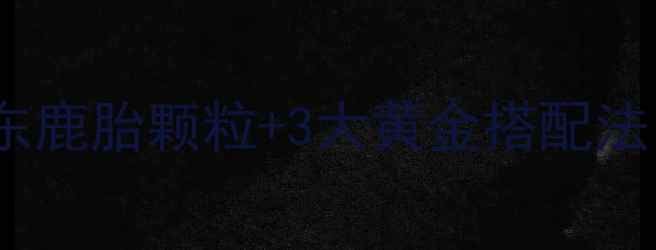 图片 🌟鹿胎膏怎么吃效果翻倍？敖东鹿胎颗粒+3大黄金搭配法，手脚冰凉宫寒姐妹必看！🌟2