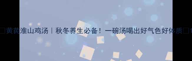 图片 🌟黄芪淮山鸡汤｜秋冬养生必备！一碗汤喝出好气色好体质🍵1