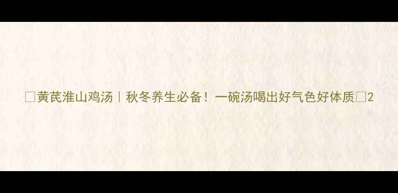 图片 🌟黄芪淮山鸡汤｜秋冬养生必备！一碗汤喝出好气色好体质🍵2
