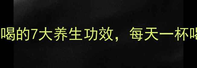 图片 🌟黑枸杞泡水喝的7大养生功效，每天一杯喝出好气色🌟1