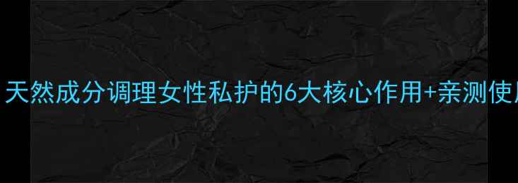 图片 🌟黛芬药｜天然成分调理女性私护的6大核心作用+亲测使用指南💊🌿