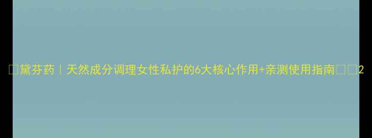 图片 🌟黛芬药｜天然成分调理女性私护的6大核心作用+亲测使用指南💊🌿2