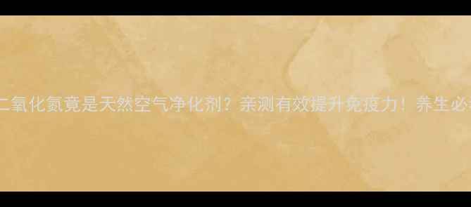 图片 🌬️二氧化氮竟是天然空气净化剂？亲测有效提升免疫力！养生必看🌿1