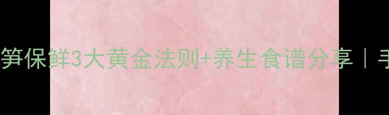 图片 🌰冬笋储存技巧｜冬笋保鲜3大黄金法则+养生食谱分享｜手把手教你存到过年2