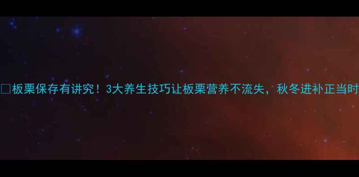 图片 🌰板栗保存有讲究！3大养生技巧让板栗营养不流失，秋冬进补正当时