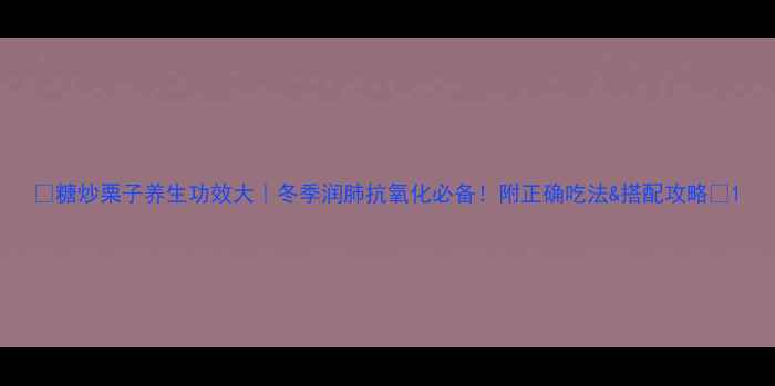 图片 🌰糖炒栗子养生功效大｜冬季润肺抗氧化必备！附正确吃法&搭配攻略🔥1