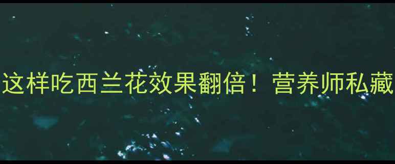 图片 🌱5大功效+3种吃法这样吃西兰花效果翻倍！营养师私藏的养生指南来了✨1