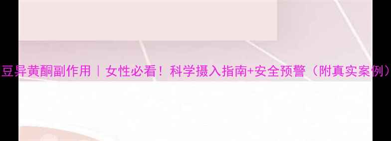 图片 🌱大豆异黄酮副作用｜女性必看！科学摄入指南+安全预警（附真实案例）🌸1
