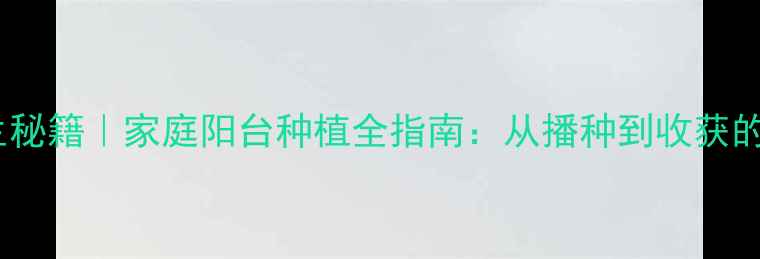 图片 🌱太阳神养生秘籍｜家庭阳台种植全指南：从播种到收获的黄金法则🌻1