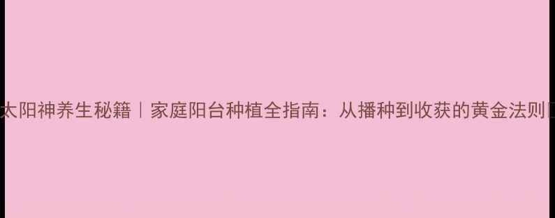 图片 🌱太阳神养生秘籍｜家庭阳台种植全指南：从播种到收获的黄金法则🌻2