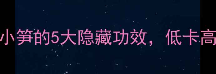 图片 🌱春日养生必看！小笋的5大隐藏功效，低卡高纤维还能瘦肚肚～