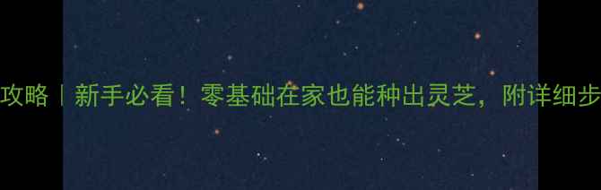 图片 🌱灵芝养殖全攻略｜新手必看！零基础在家也能种出灵芝，附详细步骤和避坑指南
