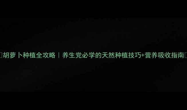 图片 🌱胡萝卜种植全攻略｜养生党必学的天然种植技巧+营养吸收指南🥕