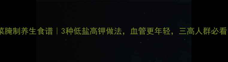 图片 🌱芥菜腌制养生食谱｜3种低盐高钾做法，血管更年轻，三高人群必看！🔥2