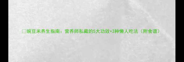 图片 🌱豌豆米养生指南：营养师私藏的5大功效+3种懒人吃法（附食谱）