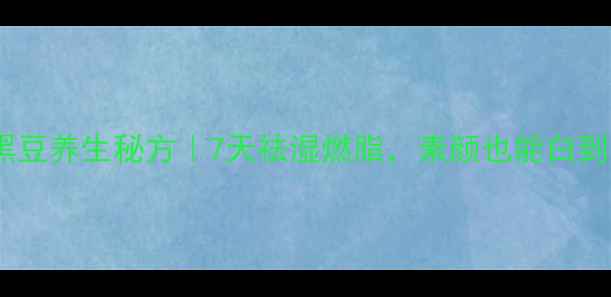 图片 🌱醋泡黑豆养生秘方｜7天祛湿燃脂，素颜也能白到发光！2