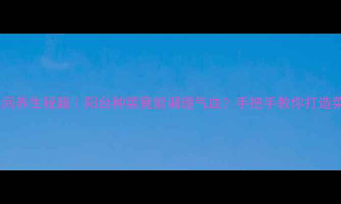 图片 🌱零空间养生秘籍｜阳台种菜竟能调理气血？手把手教你打造菜园子1