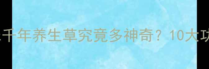 图片 🌵沙漠黄金｜这味千年养生草究竟多神奇？10大功效+吃法全公开！