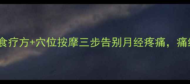 图片 🌸中医调理+食疗方+穴位按摩三步告别月经疼痛，痛经女生必看！