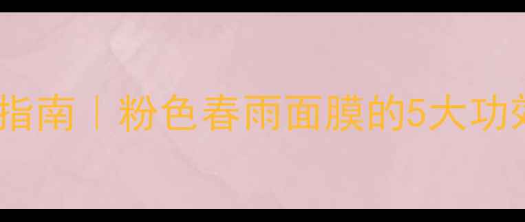 图片 🌸春季养生护肤指南｜粉色春雨面膜的5大功效与天然成分🌸1