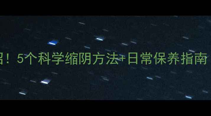 图片 🌸私处紧致有妙招！5个科学缩阴方法+日常保养指南（附真实案例）🌸