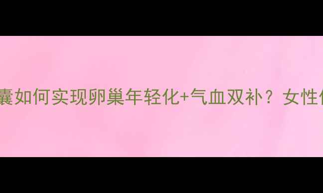 图片 🌺30+女性必看！婷好青春胶囊如何实现卵巢年轻化+气血双补？女性保养抗初老气血不足养生秘籍